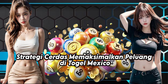 Strategi Cerdas Memaksimalkan Peluang di Togel Mexico